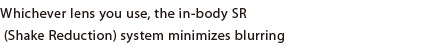 Whichever lens you use, the in-body SR (Shake Reduction) system minimizes blurring