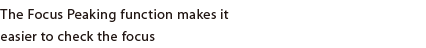 The Focus Peaking function makes it easier to check the focus