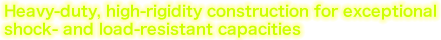 Heavy-duty, high-rigidity construction for exceptional shock- and load-resistant capacities