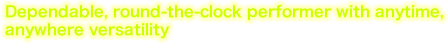 Dependable, round-the-clock performer with anytime, anywhere versatility