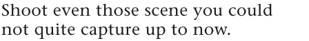 Shoot even those scene you could not quite capture up to now.