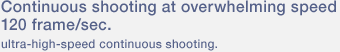 Continuous shooting at overwhelming speed 120 frame/sec. ultra-high-speed continuous shooting.