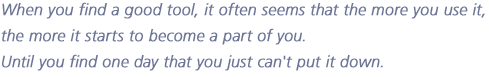 When you find a good tool, it often seems that the more you use it, 
the more it starts to become a part of you. 
Until you find one day that you just can't put it down.
