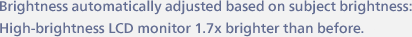 Brightness automatically adjusted based on subject brightness:  High-brightness LCD monitor 1.7x brighter than before.