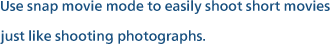 Use snap movie mode to easily shoot short movies just like shooting photographs.