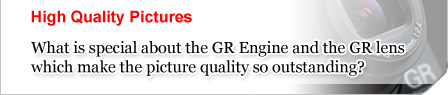 Picture Quality-What is special about the GR Engine and the GR lens which make the picture quality so outstanding?