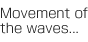 Movement of the waves...