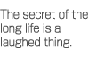 The secret of the long life is a laughed thing.