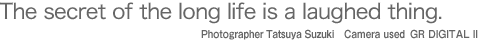 The secret of the long life is a laughed thing.  Photographer  Tatsuya Suzuki  Camera used  GR DIGITAL II