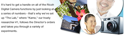 It's hard to get a handle on all of the Ricoh Digital Camera functions by just looking at a series of numbers - that's why we've set up "The Lab," where "Kame," our trusty researcher #1, follows the Director's orders and takes you through a variety of experiments.