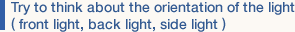 Try to think about the orientation of the light ( front light, back light, side light ) 