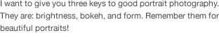 I want to give you three keys to good portrait photography. They are: brightness, bokeh, and form. Remember them for beautiful portraits!