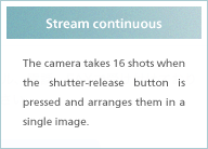 Stream continuous The camera takes 16 shots when the shutter-release button is pressed and arranges them in a single image.