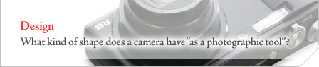 [Design] What kind of shape does a camera have --as a photographic tool--?