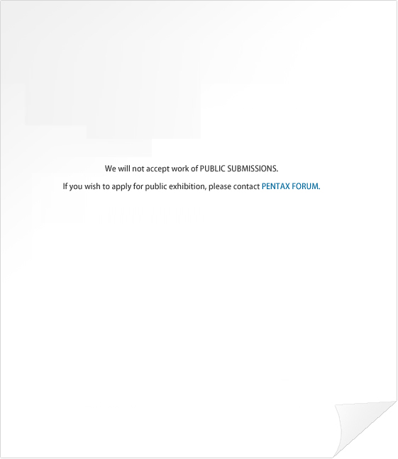 We will not accept work of PUBLIC SUBMISSIONS.If you wish to apply for public exhibition, please contact PENTAX FORUM.