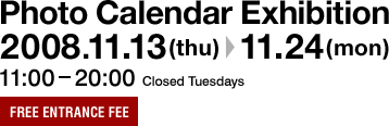 Photo Calendar Exhibition$B!!(B2008.11.13(thu)-11.24(mon) 11:00-20:00$B!!(BClosed Tuesdays