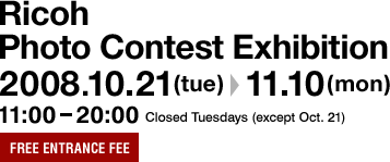 Ricoh Photo Contest Exhibition?2008.10.21(tue)-11.10(mon) 11:00-20:00?Closed Tuesdays(except Oct.21)