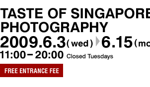 TASTE OF SINGAPOREAN PHOTOGRAPHY Jun. 3 (wed.) to Jun. 15 (mon.), 2009 11:00 - 20:00 Closed Tuesdays Free entrance fee