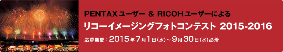 PENTAX ユーザー & RICOH ユーザーによる リコーイメージングフォトコンテスト2015-2016 応募期間：2015年7月1日（水）〜9月30日（水）必着