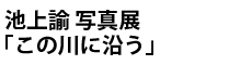 池上諭 写真展「この川に沿う」