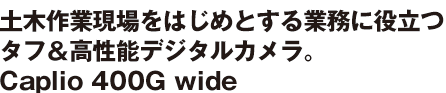 土木作業現場をはじめとする業務に役立つタフ＆高性能デジタルカメラ。Caplio 400G wide