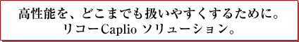 高性能を、どこまでも扱いやすくするために。リコーCaplio ソリューション。