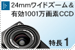 24mmワイドズーム＆ 有効1001万画素CCD