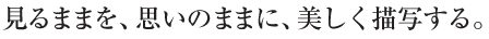 見るままを、思いのままに、美しく描写する。