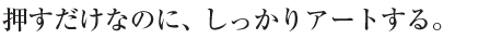 押すだけなのに、しっかりアートする。