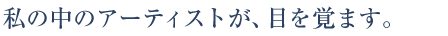 私の中のアーティストが、目を覚ます。