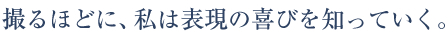 撮るほどに、私は表現の喜びを知っていく。