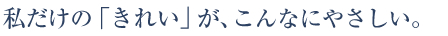 私だけの「きれい」が、こんなにやさしい。