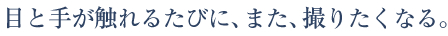 目と手が触れるたびに、また、撮りたくなる。