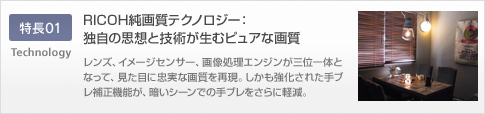 特長01 RICOH純画質テクノロジー 独自の思想と技術が生むピュアな画質