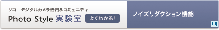 リコーデジタルカメラ活用&コミュニティPhoto Style実験室　ノイズリダクション機能を使ってみる