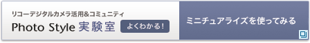 リコーデジタルカメラ活用&コミュニティPhoto Style実験室　ミニチュアライズを使ってみる