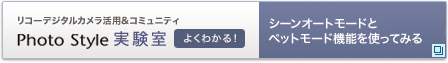 リコーデジタルカメラ活用&コミュニティPhoto Style実験室　シーンオートモードとペットモード機能を使ってみる