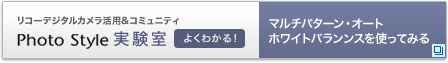 リコーデジタルカメラ活用&コミュニティPhoto Style実験室　マルチパターン・オートホワイトバランンスを使ってみる