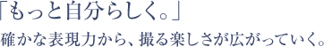 「もっと自分らしく。」 確かな表現力から、撮る楽しさが広がっていく。