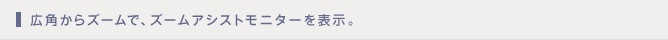 広角からズームで、ズームアシストモニターを表示。
