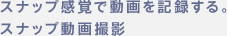 スナップ感覚で動画を記録する。スナップ動画撮影