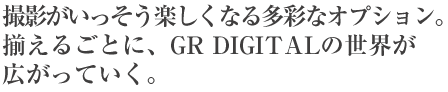 撮影がいっそう楽しくなる多彩なオプション。揃えるごとに、GR DIGITALの世界が広がっていく。