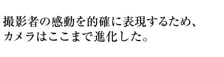 撮影者の感動を的確に表現するため、カメラはここまで進化した。