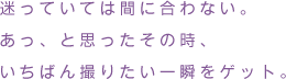 迷っていては間に合わない。あっ、と思ったその時、いちばん撮りたい一瞬をゲット。