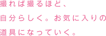 撮れば撮るほど、自分らしく。お気に入りの道具になっていく。