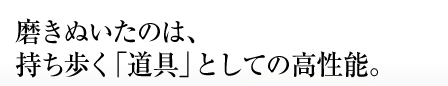 磨きぬいたのは、持ち歩く「道具」としての高性能。