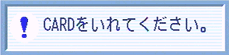 "CARDをいれてください。" というメッセージが表示される場合があります