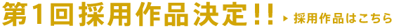 第１回採用作品決定！！採用作品はこちら