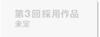 第3回採用作品 未定