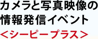 カメラと写真映像の情報発信イベント<シーピープラス>